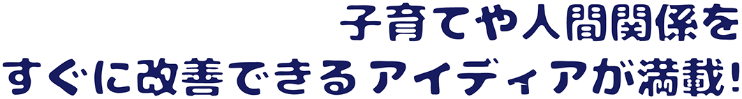 子育てや人間関係をすぐに改善できるアイディアが満載！